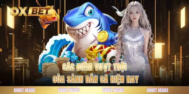 Bắn Cá 1 Các điểm vượt trội của sảnh bắn cá hiện nay