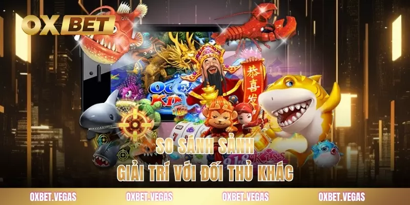 Bắn Cá 3 So sánh sảnh giải trí với đối thủ khác